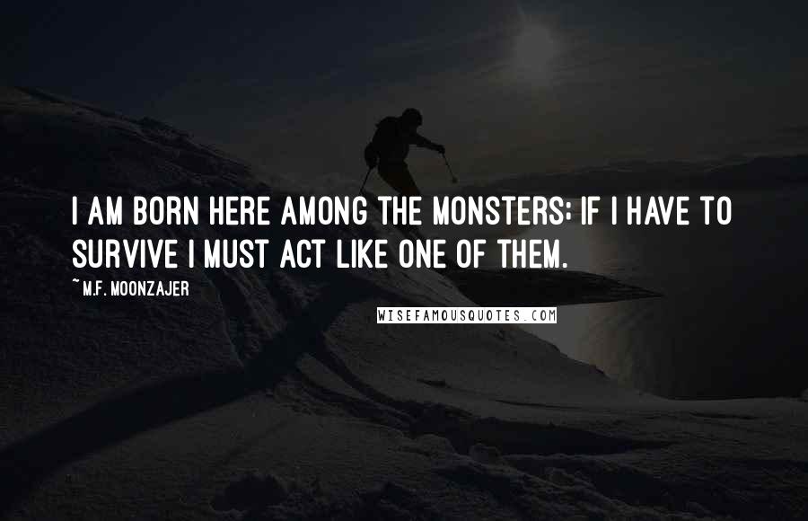 M.F. Moonzajer Quotes: I am born here among the monsters; if I have to survive I must act like one of them.