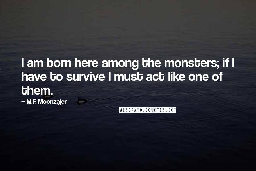 M.F. Moonzajer Quotes: I am born here among the monsters; if I have to survive I must act like one of them.