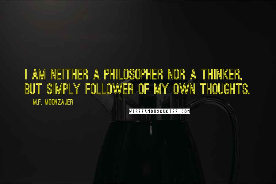 M.F. Moonzajer Quotes: I am neither a philosopher nor a thinker, but simply follower of my own thoughts.