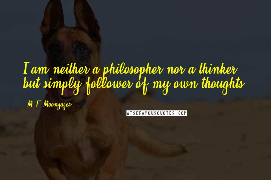 M.F. Moonzajer Quotes: I am neither a philosopher nor a thinker, but simply follower of my own thoughts.