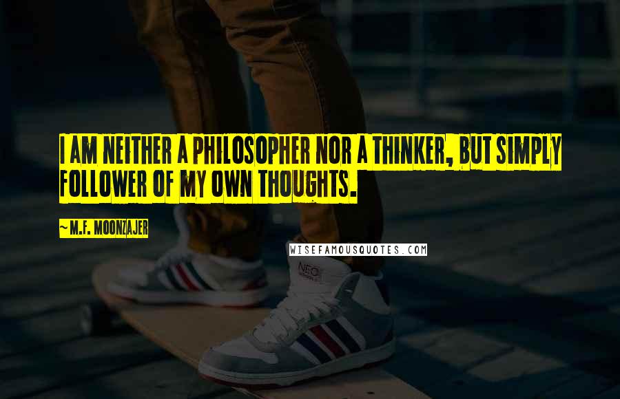 M.F. Moonzajer Quotes: I am neither a philosopher nor a thinker, but simply follower of my own thoughts.