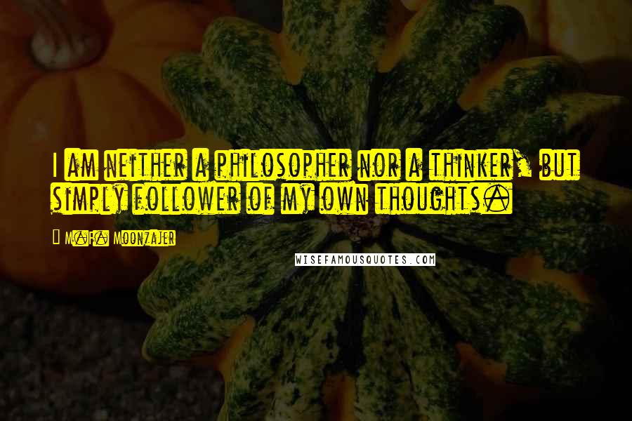 M.F. Moonzajer Quotes: I am neither a philosopher nor a thinker, but simply follower of my own thoughts.