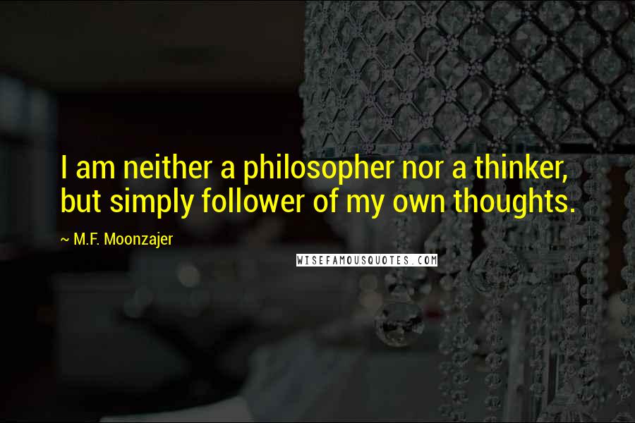 M.F. Moonzajer Quotes: I am neither a philosopher nor a thinker, but simply follower of my own thoughts.