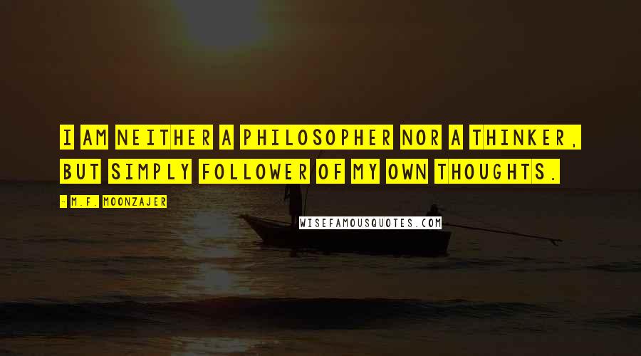 M.F. Moonzajer Quotes: I am neither a philosopher nor a thinker, but simply follower of my own thoughts.