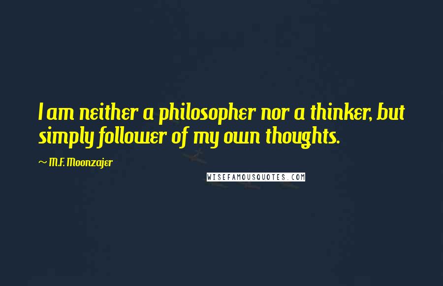 M.F. Moonzajer Quotes: I am neither a philosopher nor a thinker, but simply follower of my own thoughts.