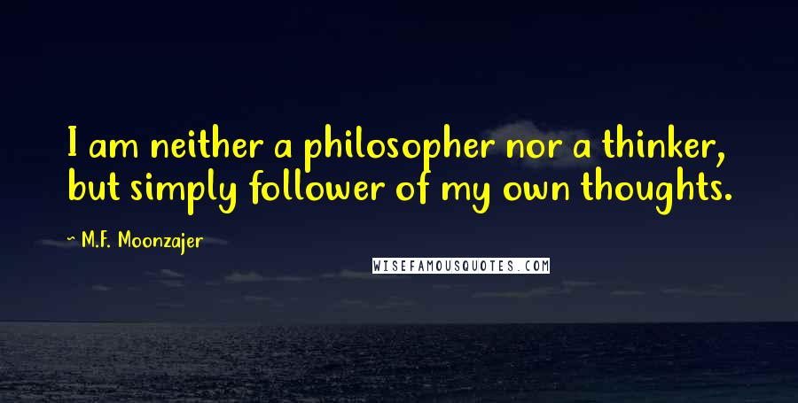 M.F. Moonzajer Quotes: I am neither a philosopher nor a thinker, but simply follower of my own thoughts.