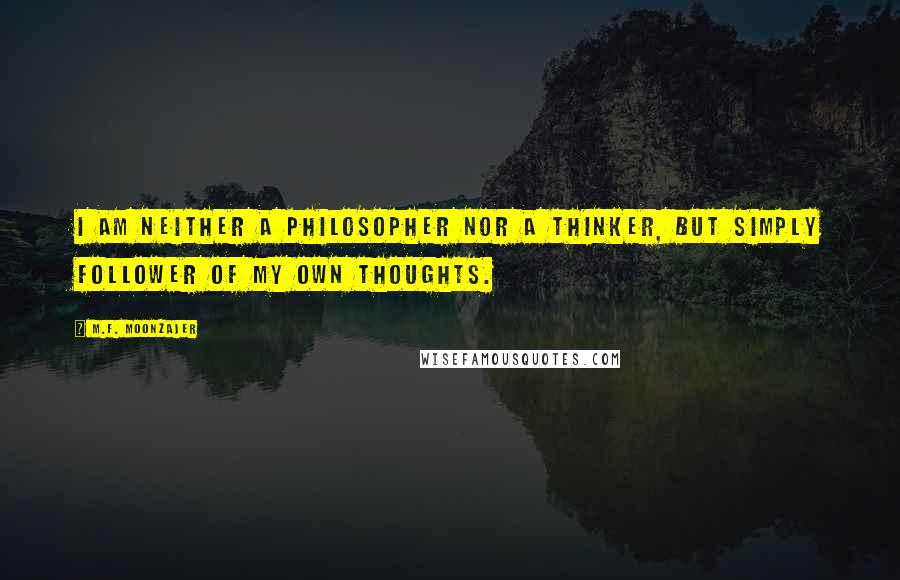M.F. Moonzajer Quotes: I am neither a philosopher nor a thinker, but simply follower of my own thoughts.
