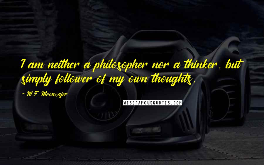 M.F. Moonzajer Quotes: I am neither a philosopher nor a thinker, but simply follower of my own thoughts.