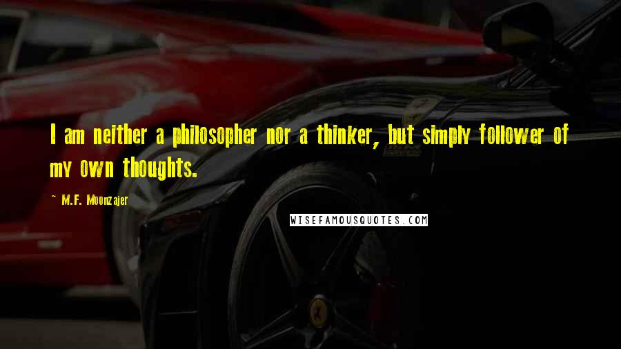 M.F. Moonzajer Quotes: I am neither a philosopher nor a thinker, but simply follower of my own thoughts.