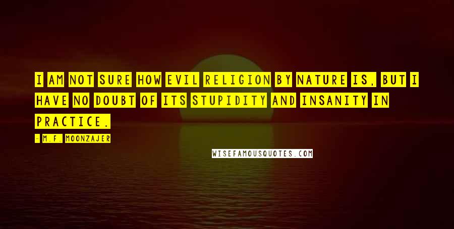 M.F. Moonzajer Quotes: I am not sure how evil religion by nature is, but I have no doubt of its stupidity and insanity in practice.