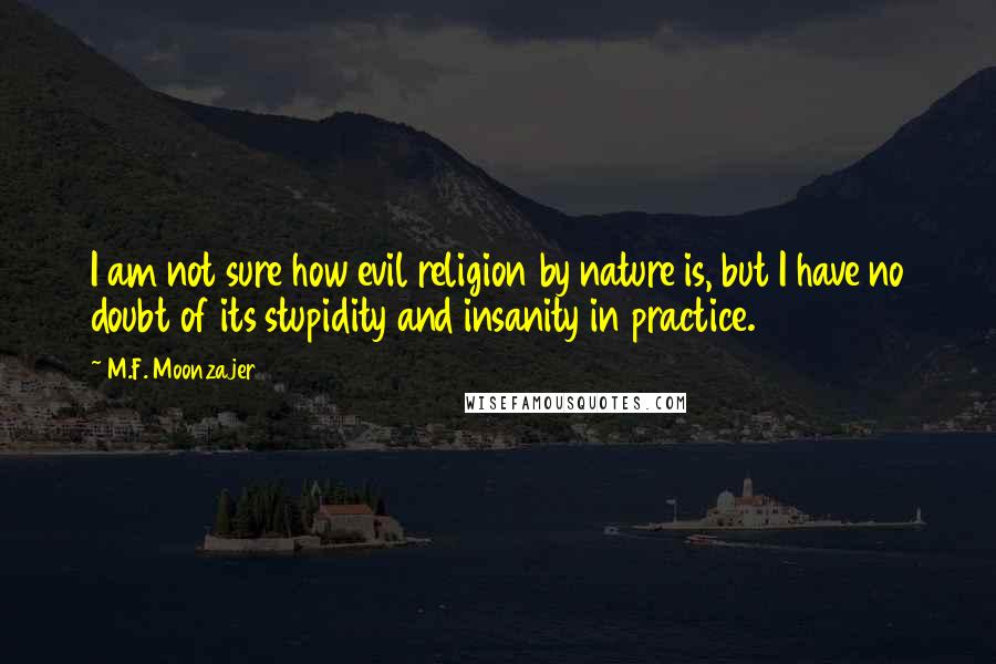 M.F. Moonzajer Quotes: I am not sure how evil religion by nature is, but I have no doubt of its stupidity and insanity in practice.