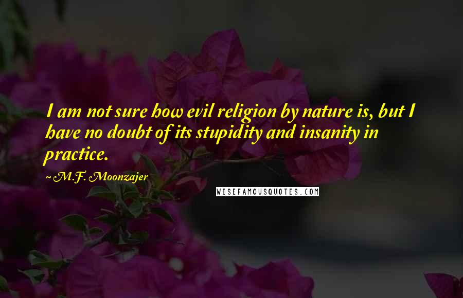 M.F. Moonzajer Quotes: I am not sure how evil religion by nature is, but I have no doubt of its stupidity and insanity in practice.