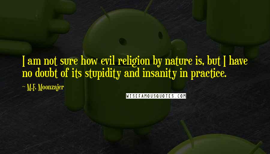 M.F. Moonzajer Quotes: I am not sure how evil religion by nature is, but I have no doubt of its stupidity and insanity in practice.