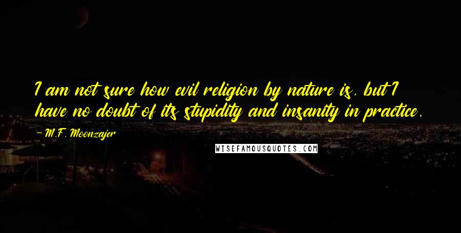 M.F. Moonzajer Quotes: I am not sure how evil religion by nature is, but I have no doubt of its stupidity and insanity in practice.