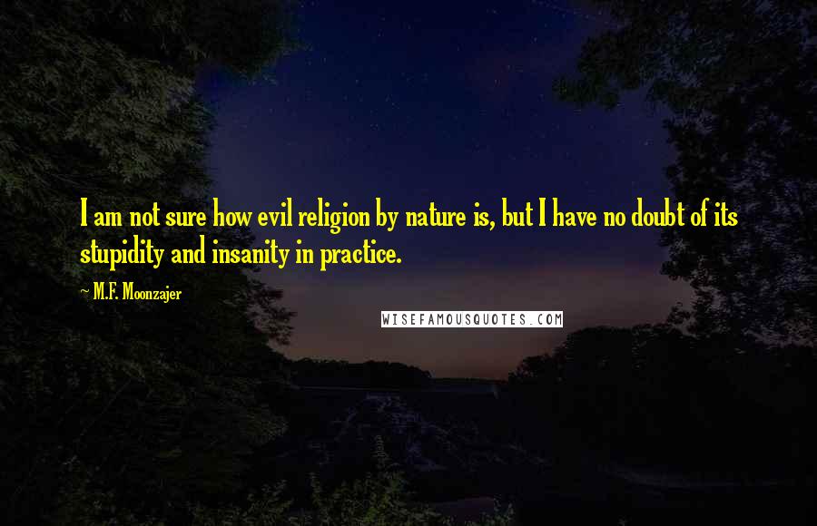 M.F. Moonzajer Quotes: I am not sure how evil religion by nature is, but I have no doubt of its stupidity and insanity in practice.