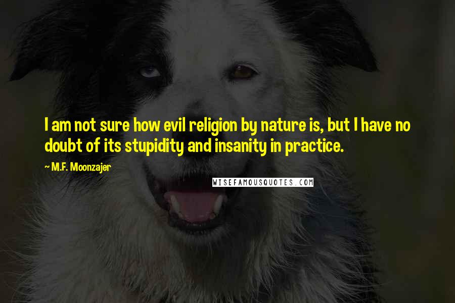 M.F. Moonzajer Quotes: I am not sure how evil religion by nature is, but I have no doubt of its stupidity and insanity in practice.