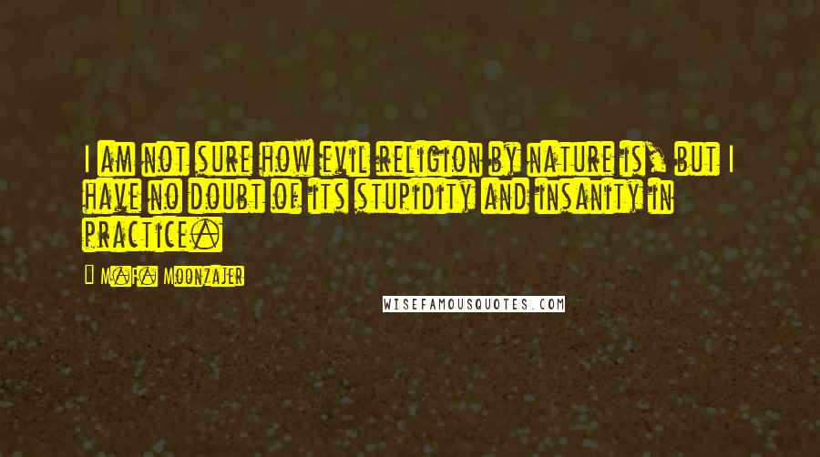 M.F. Moonzajer Quotes: I am not sure how evil religion by nature is, but I have no doubt of its stupidity and insanity in practice.