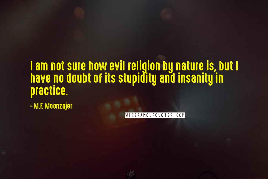 M.F. Moonzajer Quotes: I am not sure how evil religion by nature is, but I have no doubt of its stupidity and insanity in practice.