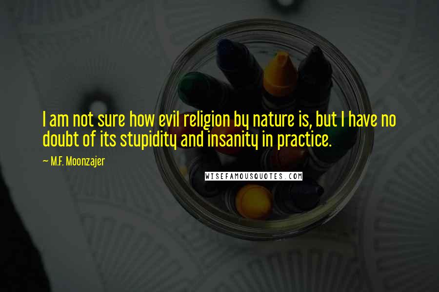 M.F. Moonzajer Quotes: I am not sure how evil religion by nature is, but I have no doubt of its stupidity and insanity in practice.