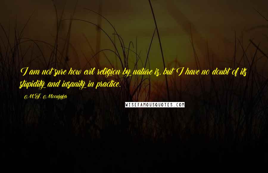 M.F. Moonzajer Quotes: I am not sure how evil religion by nature is, but I have no doubt of its stupidity and insanity in practice.