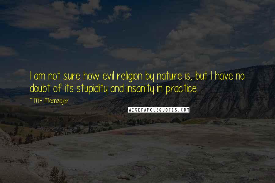 M.F. Moonzajer Quotes: I am not sure how evil religion by nature is, but I have no doubt of its stupidity and insanity in practice.