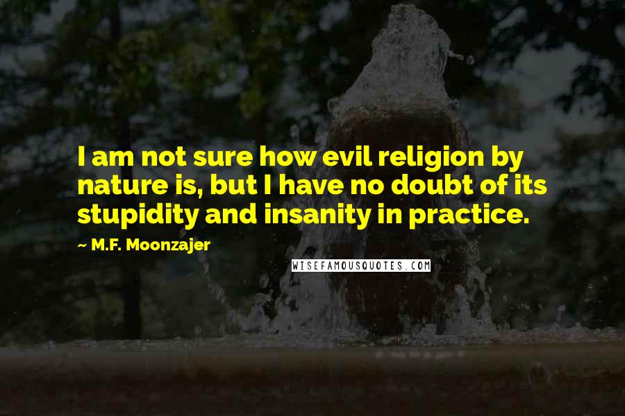 M.F. Moonzajer Quotes: I am not sure how evil religion by nature is, but I have no doubt of its stupidity and insanity in practice.