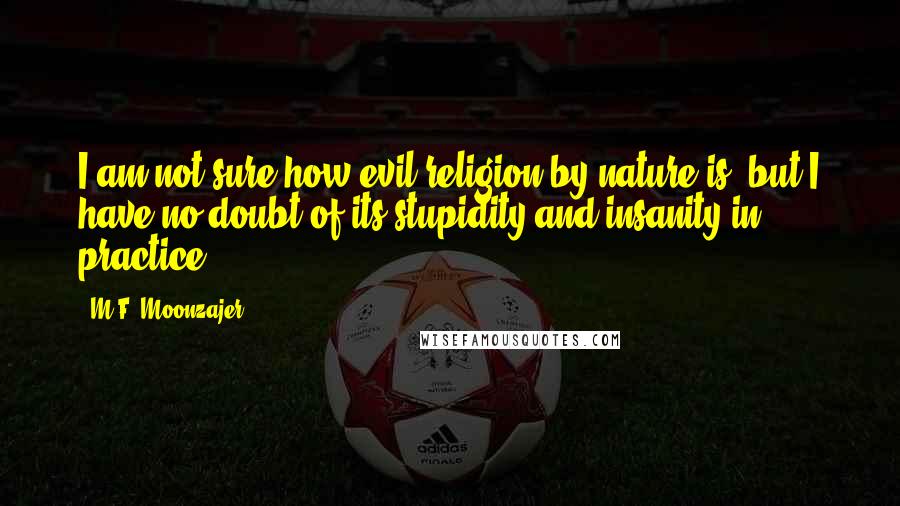 M.F. Moonzajer Quotes: I am not sure how evil religion by nature is, but I have no doubt of its stupidity and insanity in practice.