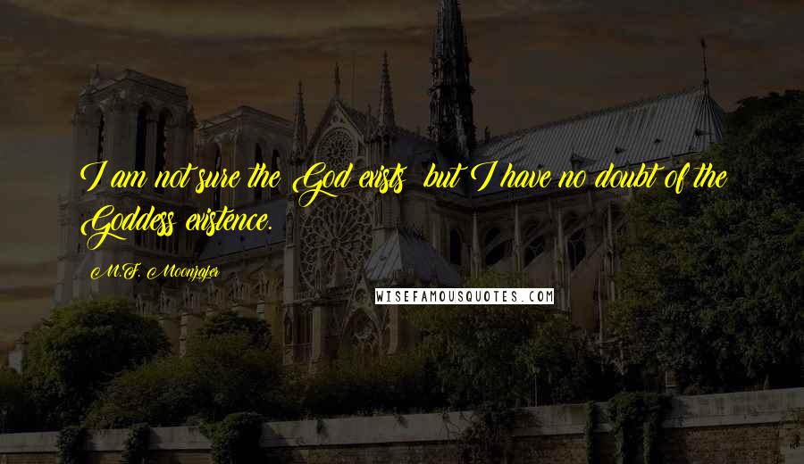 M.F. Moonzajer Quotes: I am not sure the God exists; but I have no doubt of the Goddess existence.