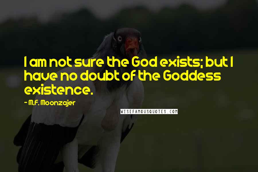 M.F. Moonzajer Quotes: I am not sure the God exists; but I have no doubt of the Goddess existence.