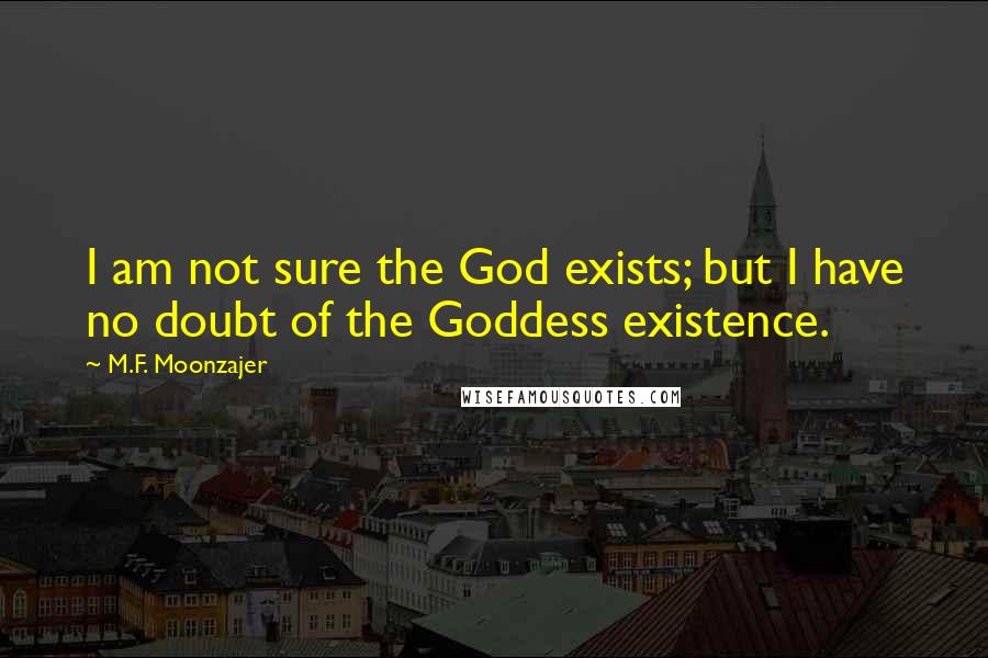 M.F. Moonzajer Quotes: I am not sure the God exists; but I have no doubt of the Goddess existence.