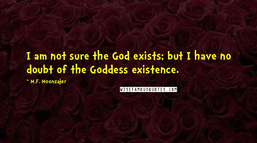 M.F. Moonzajer Quotes: I am not sure the God exists; but I have no doubt of the Goddess existence.