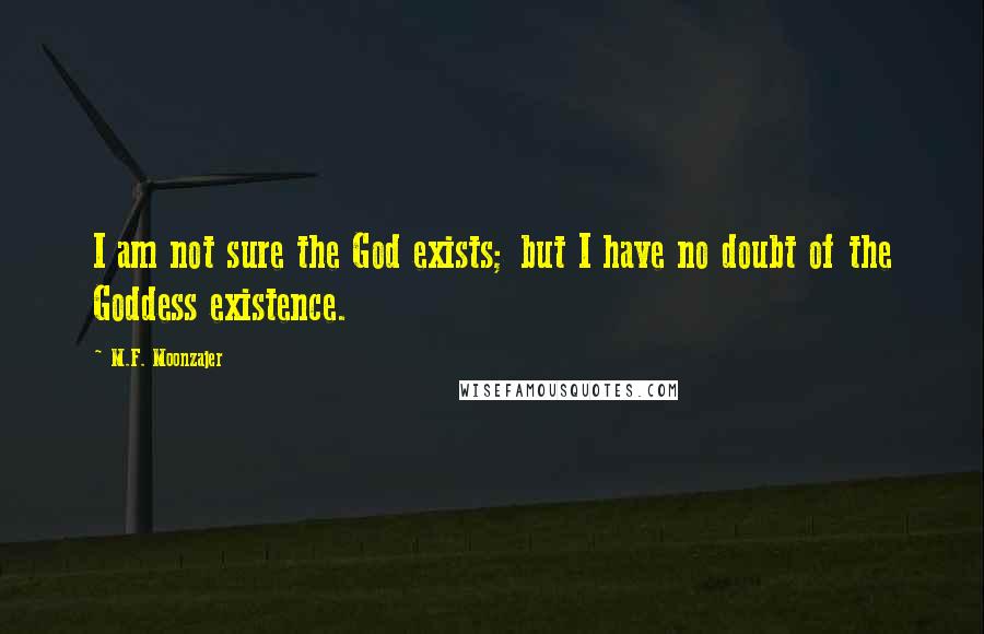 M.F. Moonzajer Quotes: I am not sure the God exists; but I have no doubt of the Goddess existence.