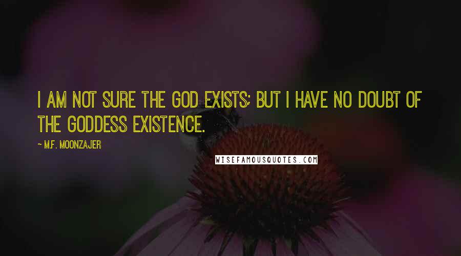 M.F. Moonzajer Quotes: I am not sure the God exists; but I have no doubt of the Goddess existence.