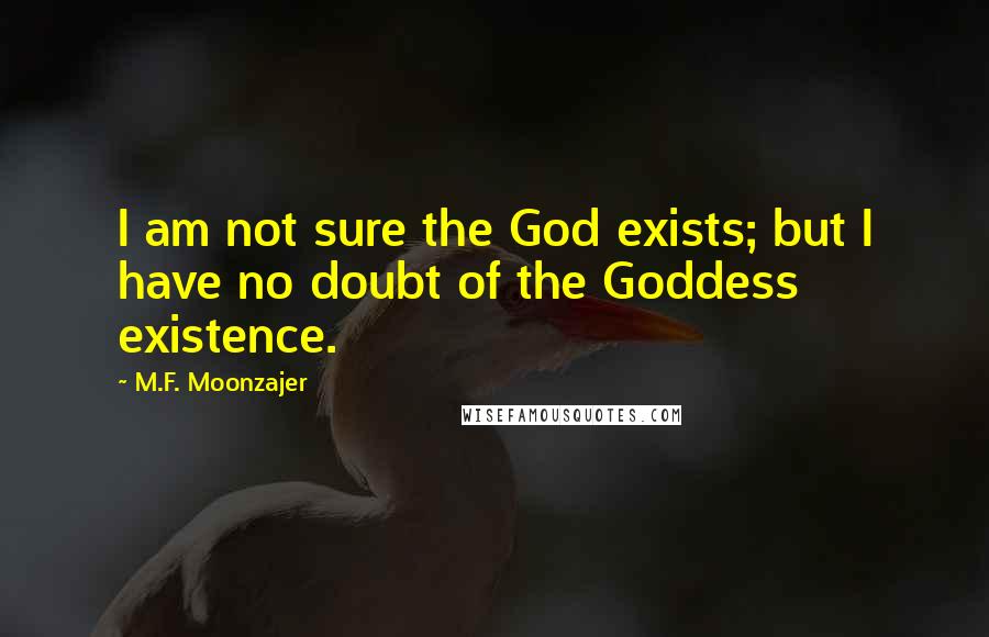 M.F. Moonzajer Quotes: I am not sure the God exists; but I have no doubt of the Goddess existence.