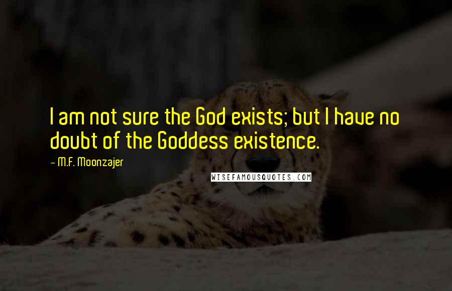 M.F. Moonzajer Quotes: I am not sure the God exists; but I have no doubt of the Goddess existence.