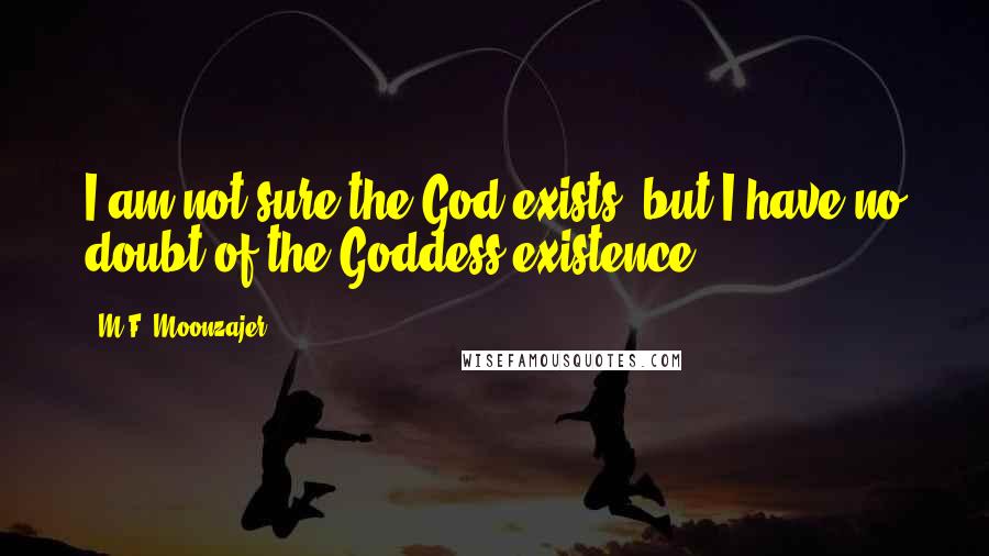 M.F. Moonzajer Quotes: I am not sure the God exists; but I have no doubt of the Goddess existence.