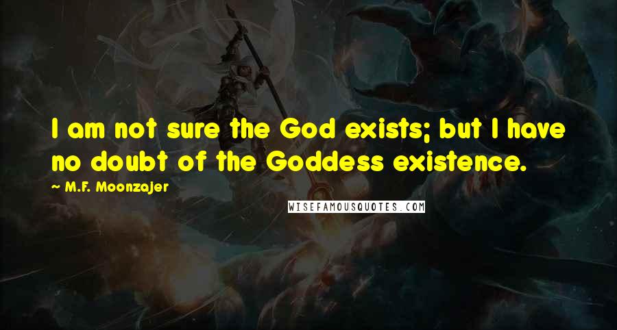 M.F. Moonzajer Quotes: I am not sure the God exists; but I have no doubt of the Goddess existence.