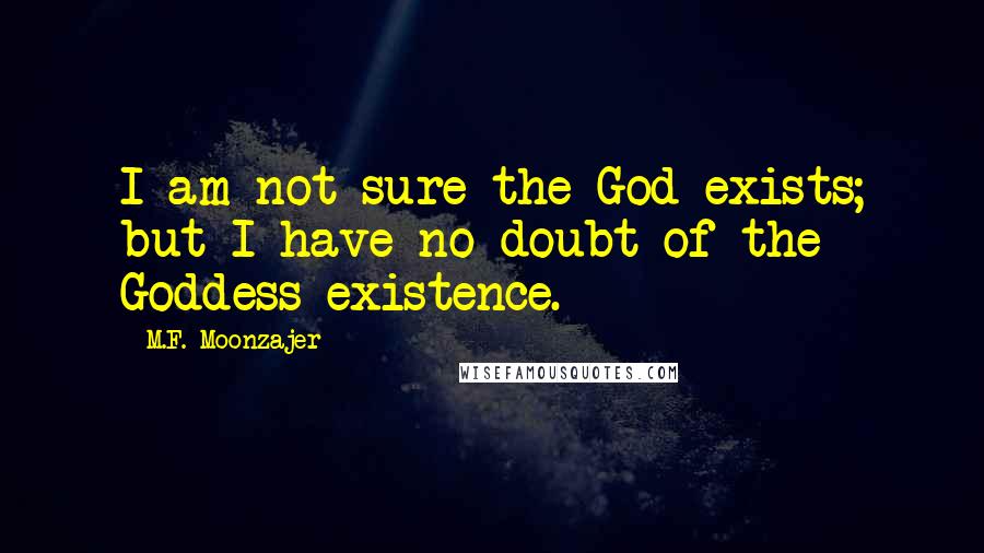 M.F. Moonzajer Quotes: I am not sure the God exists; but I have no doubt of the Goddess existence.