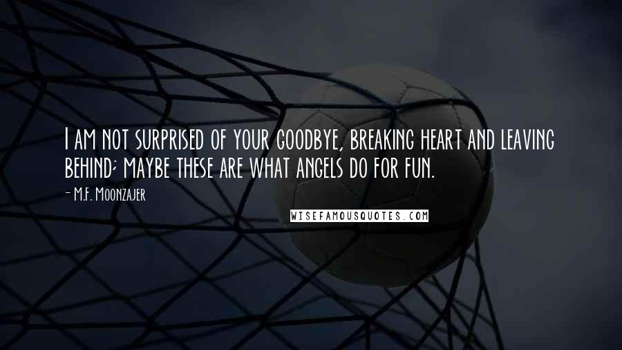 M.F. Moonzajer Quotes: I am not surprised of your goodbye, breaking heart and leaving behind; maybe these are what angels do for fun.
