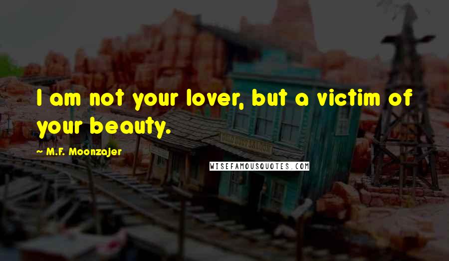 M.F. Moonzajer Quotes: I am not your lover, but a victim of your beauty.