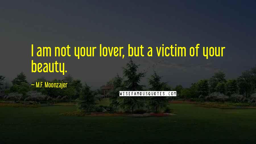 M.F. Moonzajer Quotes: I am not your lover, but a victim of your beauty.