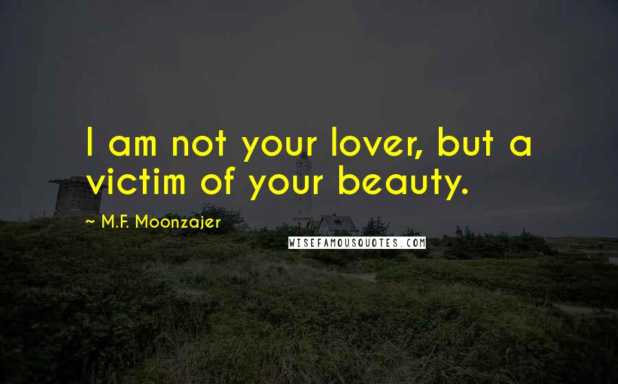 M.F. Moonzajer Quotes: I am not your lover, but a victim of your beauty.