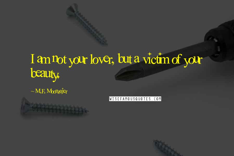 M.F. Moonzajer Quotes: I am not your lover, but a victim of your beauty.