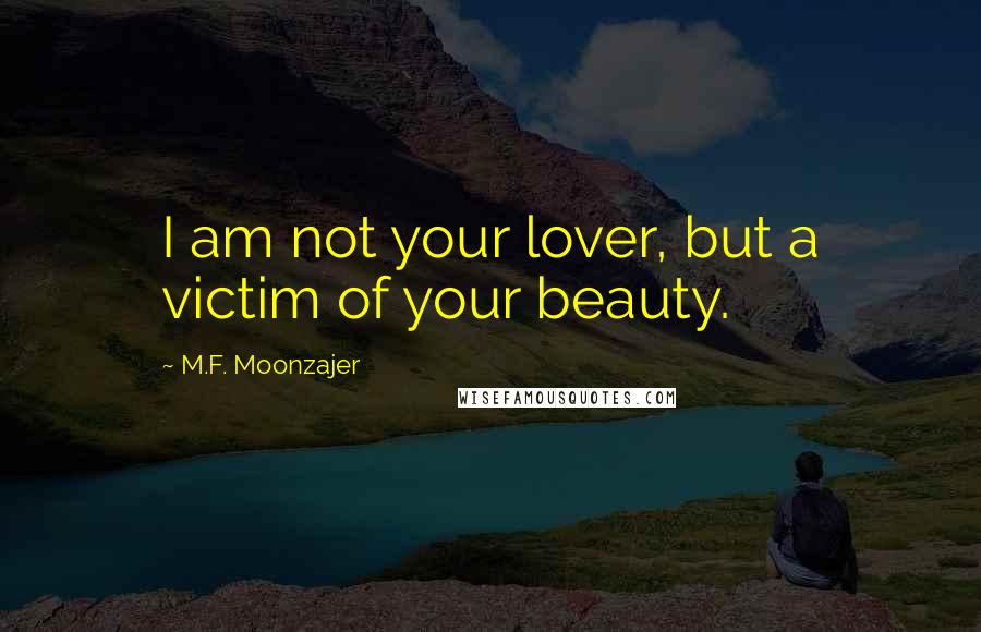 M.F. Moonzajer Quotes: I am not your lover, but a victim of your beauty.