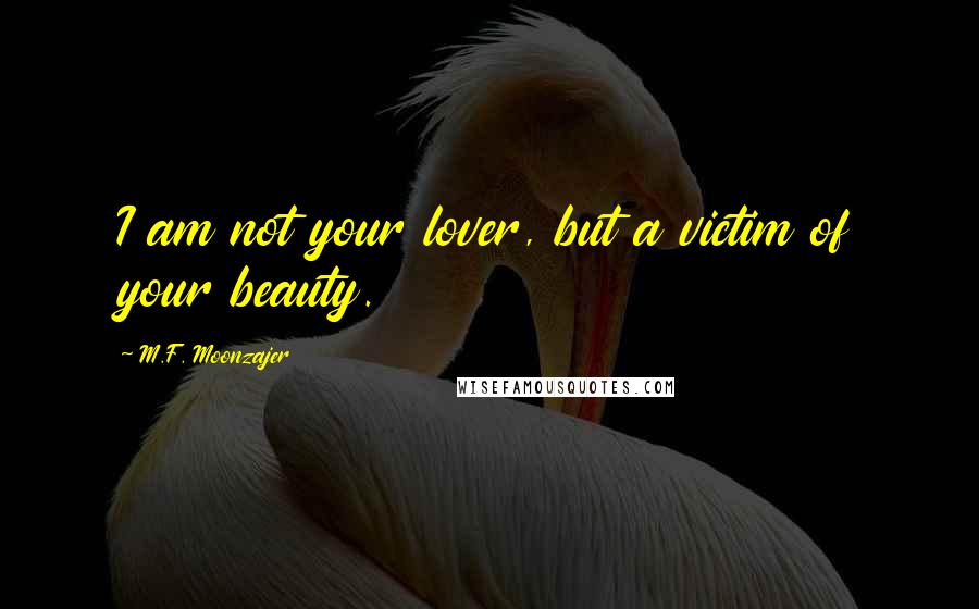 M.F. Moonzajer Quotes: I am not your lover, but a victim of your beauty.