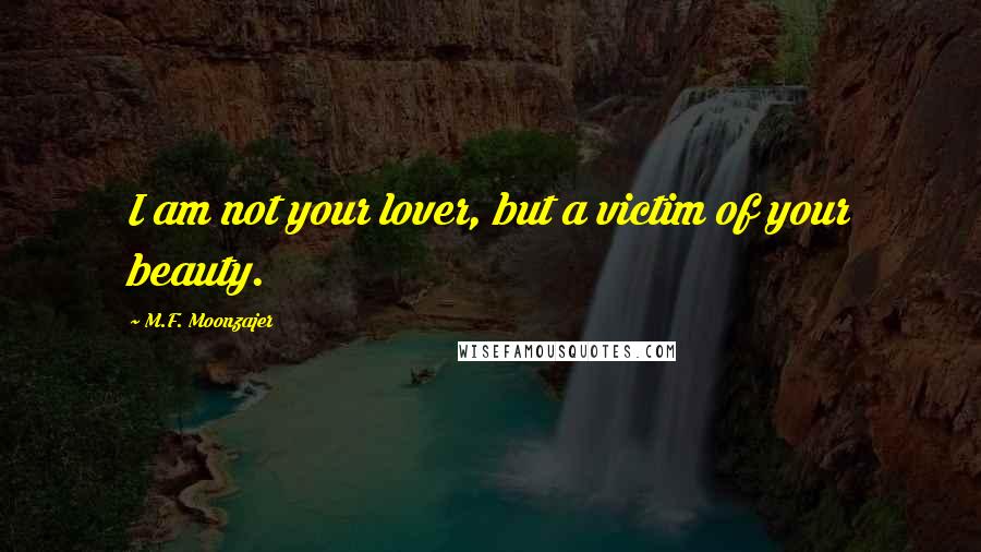 M.F. Moonzajer Quotes: I am not your lover, but a victim of your beauty.