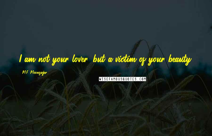 M.F. Moonzajer Quotes: I am not your lover, but a victim of your beauty.