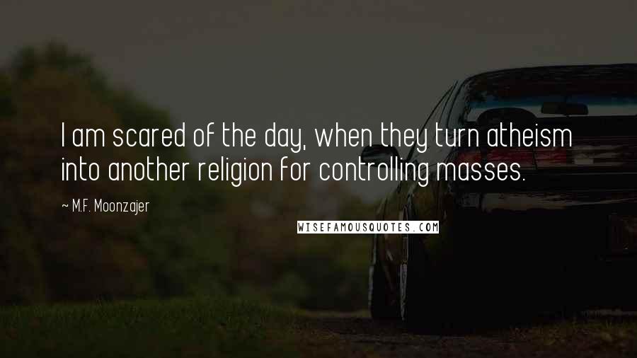 M.F. Moonzajer Quotes: I am scared of the day, when they turn atheism into another religion for controlling masses.