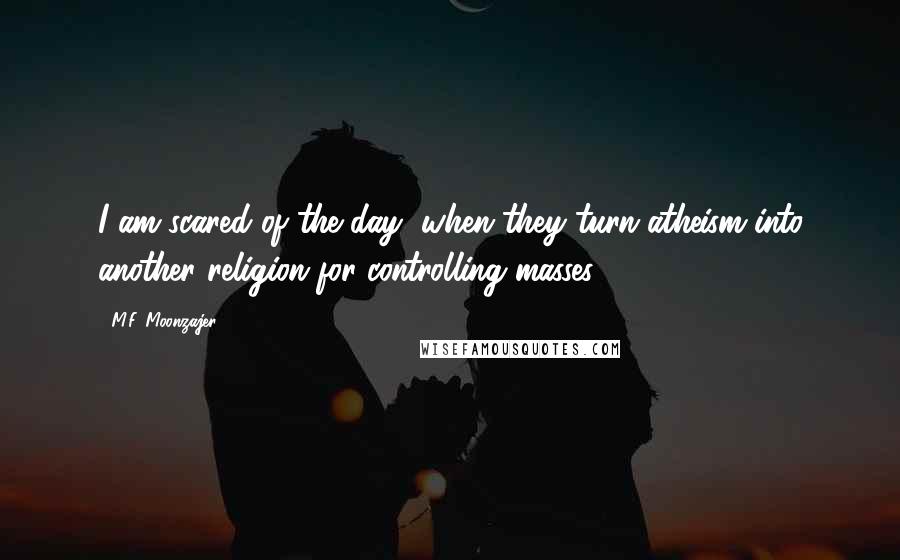 M.F. Moonzajer Quotes: I am scared of the day, when they turn atheism into another religion for controlling masses.