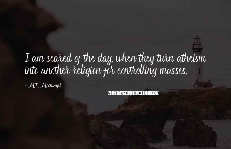 M.F. Moonzajer Quotes: I am scared of the day, when they turn atheism into another religion for controlling masses.